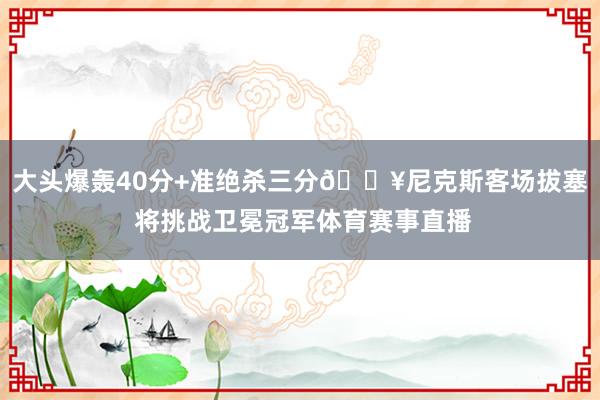 大头爆轰40分+准绝杀三分💥尼克斯客场拔塞 将挑战卫冕冠军体育赛事直播