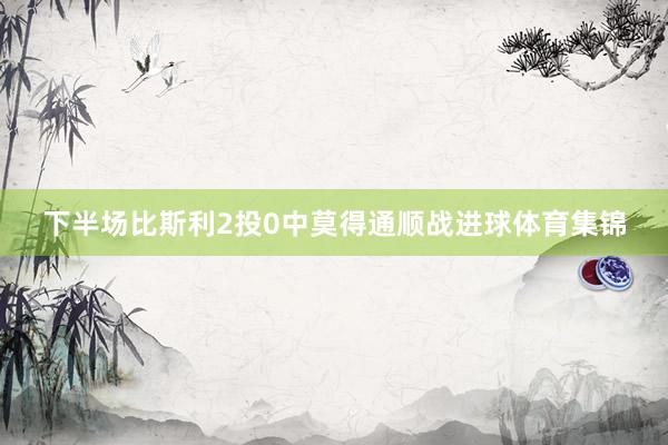 下半场比斯利2投0中莫得通顺战进球体育集锦