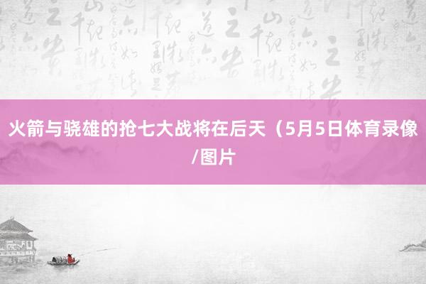 火箭与骁雄的抢七大战将在后天（5月5日体育录像/图片