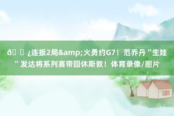 🍿连扳2局&火勇约G7！范乔丹“生娃”发达将系列赛带回休斯敦！体育录像/图片