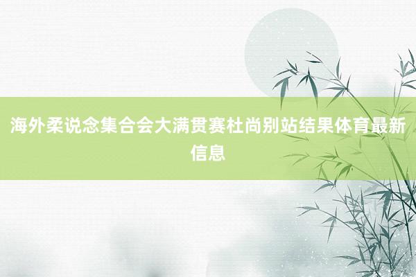 海外柔说念集合会大满贯赛杜尚别站结果体育最新信息