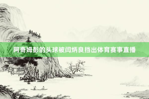 阿奇姆彭的头球被闫炳良挡出体育赛事直播