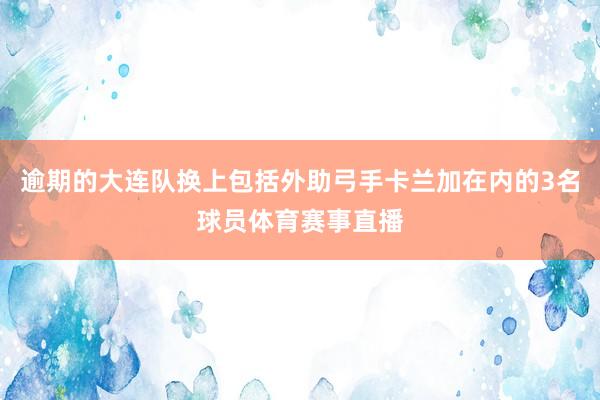 逾期的大连队换上包括外助弓手卡兰加在内的3名球员体育赛事直播