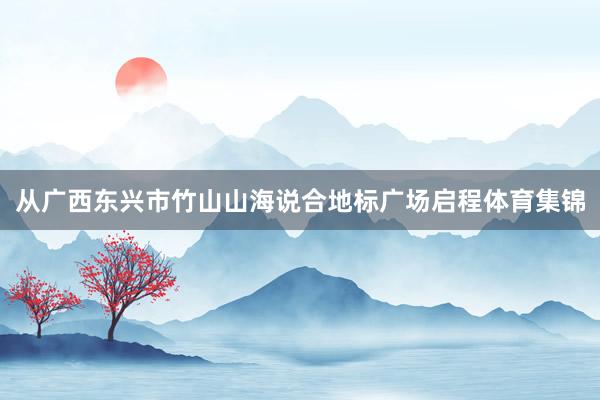 从广西东兴市竹山山海说合地标广场启程体育集锦
