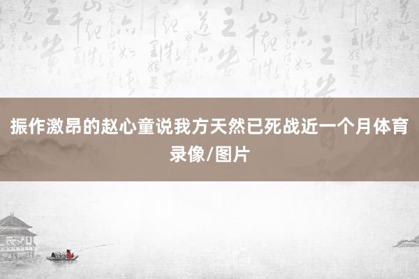 振作激昂的赵心童说我方天然已死战近一个月体育录像/图片