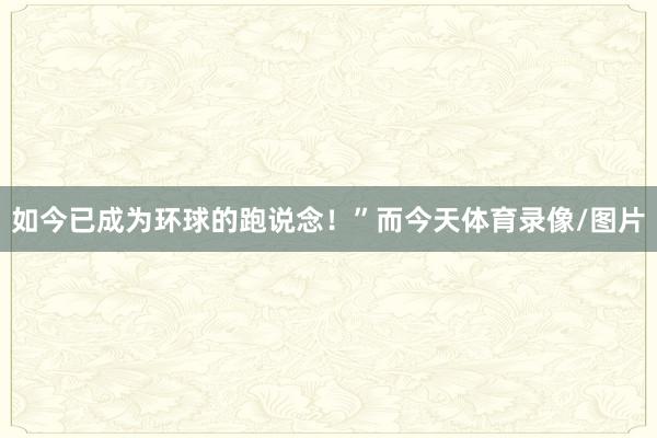 如今已成为环球的跑说念！”而今天体育录像/图片