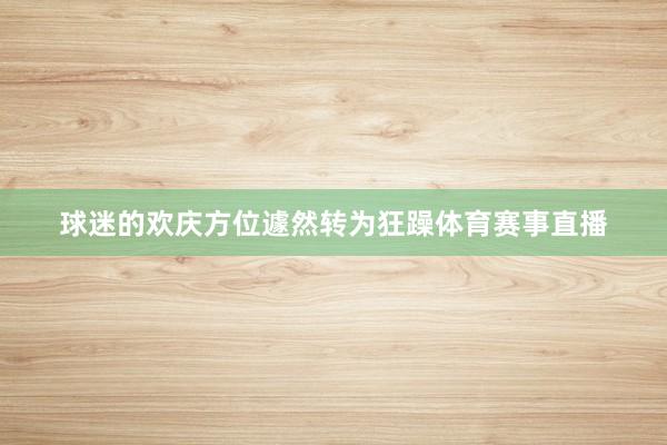 球迷的欢庆方位遽然转为狂躁体育赛事直播