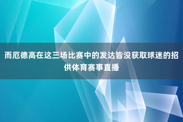 而厄德高在这三场比赛中的发达皆没获取球迷的招供体育赛事直播