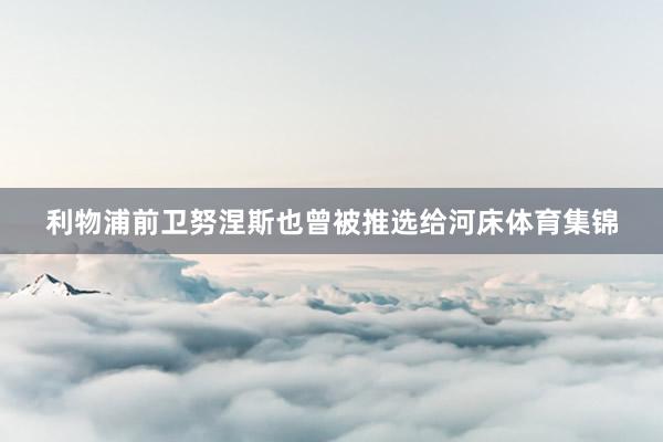 利物浦前卫努涅斯也曾被推选给河床体育集锦