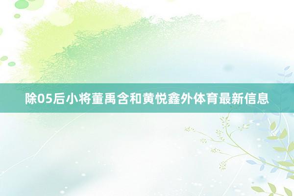 除05后小将董禹含和黄悦鑫外体育最新信息
