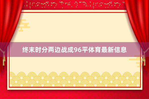 终末时分两边战成96平体育最新信息