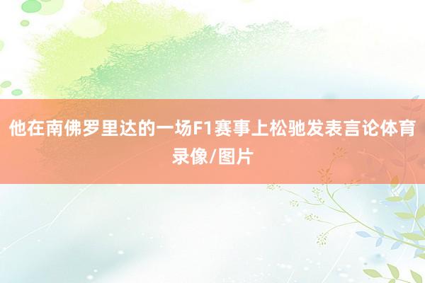 他在南佛罗里达的一场F1赛事上松驰发表言论体育录像/图片