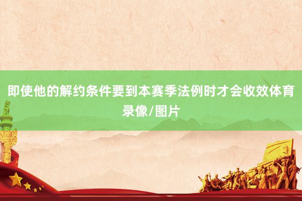 即使他的解约条件要到本赛季法例时才会收效体育录像/图片