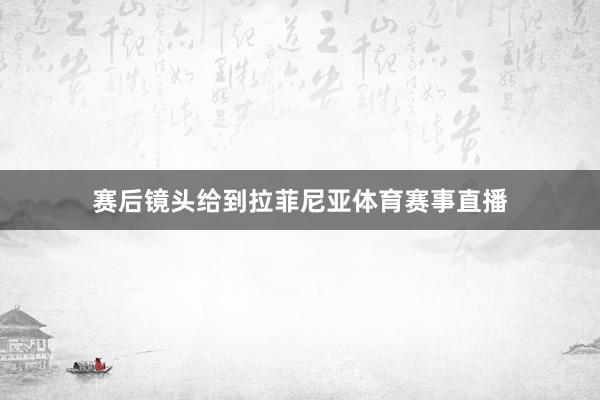 赛后镜头给到拉菲尼亚体育赛事直播