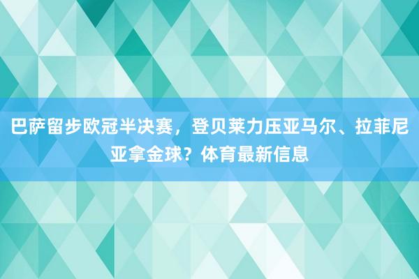 巴萨留步欧冠半决赛，登贝莱力压亚马尔、拉菲尼亚拿金球？体育最新信息