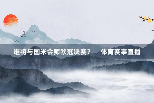 谁将与国米会师欧冠决赛？    体育赛事直播