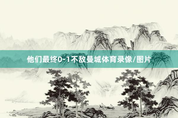 他们最终0-1不敌曼城体育录像/图片