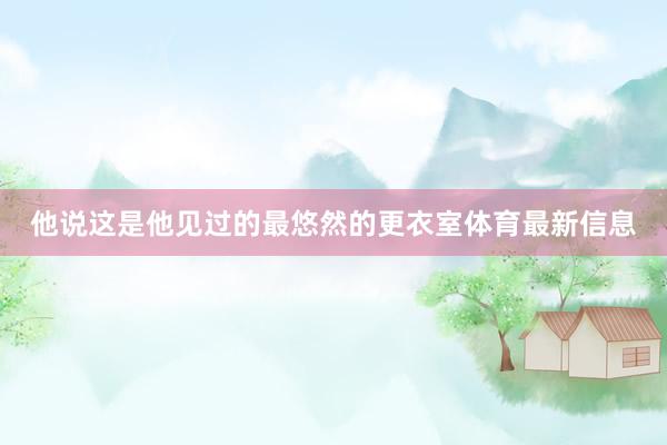 他说这是他见过的最悠然的更衣室体育最新信息