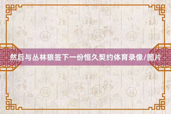 然后与丛林狼签下一份恒久契约体育录像/图片