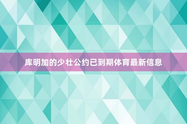 库明加的少壮公约已到期体育最新信息