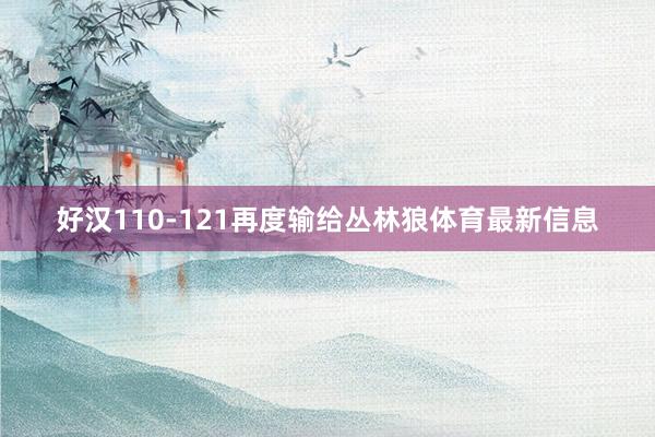 好汉110-121再度输给丛林狼体育最新信息