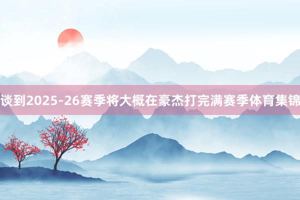 谈到2025-26赛季将大概在豪杰打完满赛季体育集锦