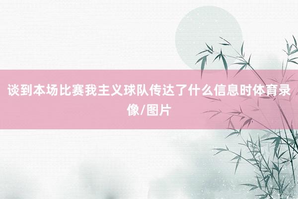 谈到本场比赛我主义球队传达了什么信息时体育录像/图片