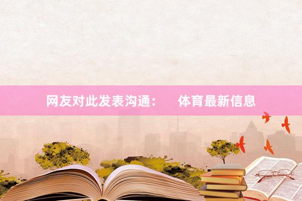 网友对此发表沟通：    体育最新信息