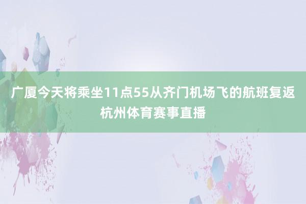 广厦今天将乘坐11点55从齐门机场飞的航班复返杭州体育赛事直播