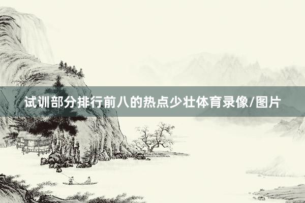 试训部分排行前八的热点少壮体育录像/图片