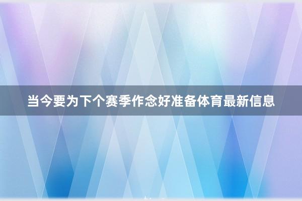 当今要为下个赛季作念好准备体育最新信息