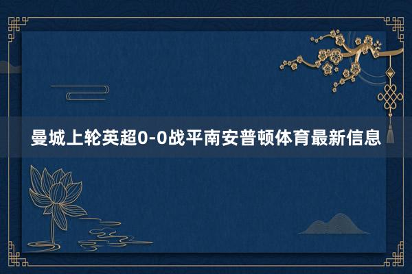 曼城上轮英超0-0战平南安普顿体育最新信息
