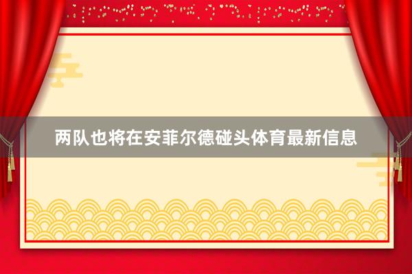 两队也将在安菲尔德碰头体育最新信息