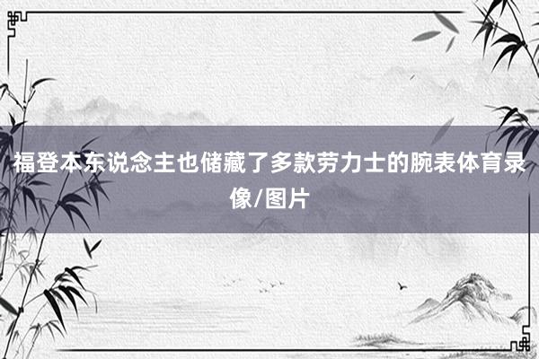 福登本东说念主也储藏了多款劳力士的腕表体育录像/图片