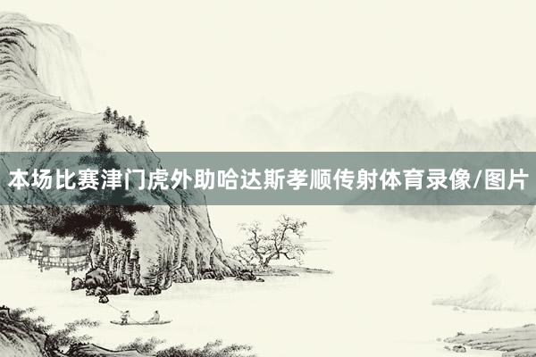 本场比赛津门虎外助哈达斯孝顺传射体育录像/图片