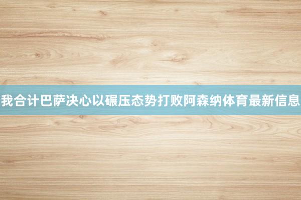 我合计巴萨决心以碾压态势打败阿森纳体育最新信息