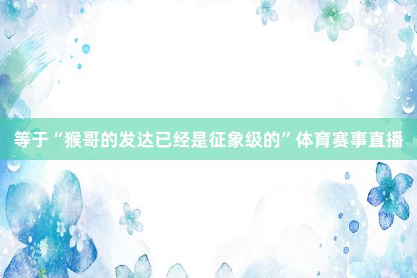等于“猴哥的发达已经是征象级的”体育赛事直播