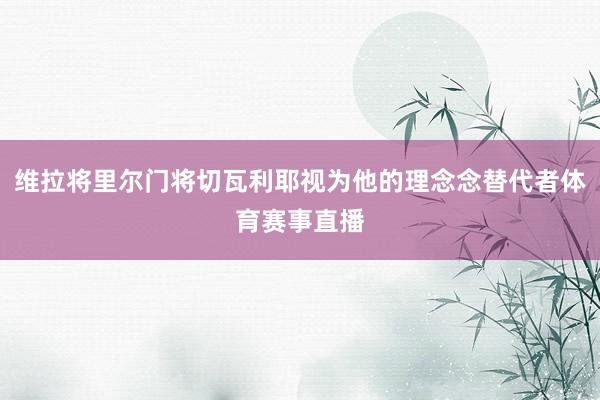 维拉将里尔门将切瓦利耶视为他的理念念替代者体育赛事直播