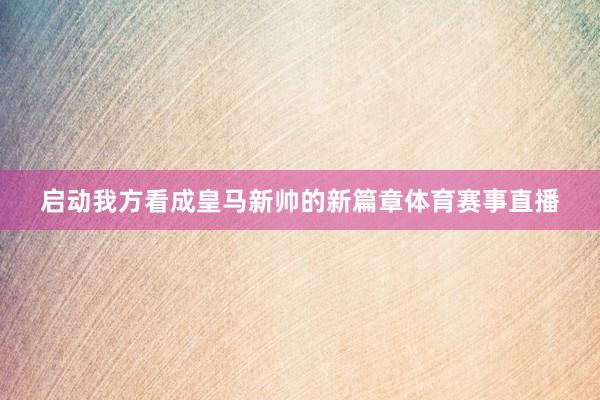 启动我方看成皇马新帅的新篇章体育赛事直播
