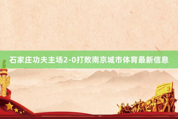 石家庄功夫主场2-0打败南京城市体育最新信息