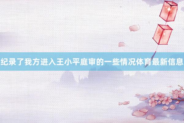 纪录了我方进入王小平庭审的一些情况体育最新信息