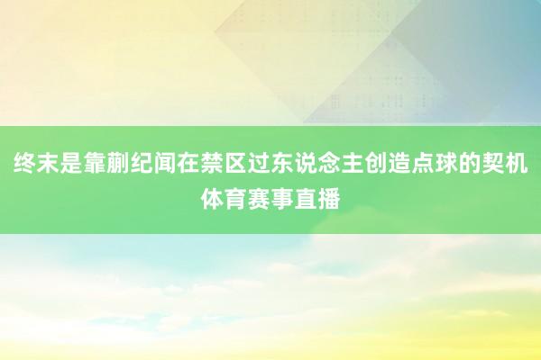 终末是靠蒯纪闻在禁区过东说念主创造点球的契机体育赛事直播