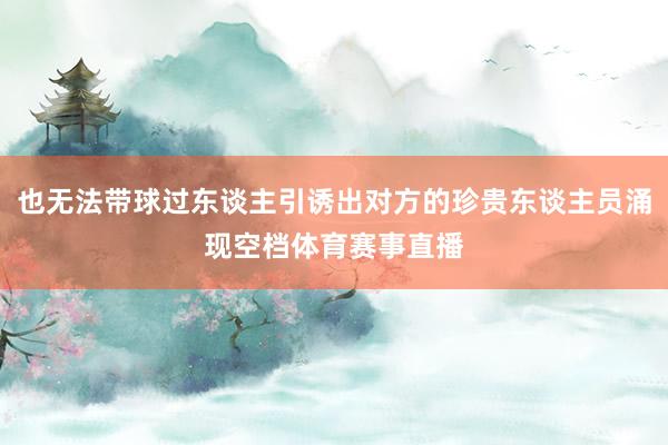 也无法带球过东谈主引诱出对方的珍贵东谈主员涌现空档体育赛事直播