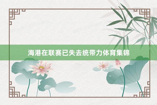 海港在联赛已失去统带力体育集锦