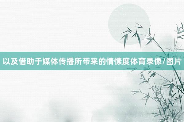 以及借助于媒体传播所带来的情愫度体育录像/图片