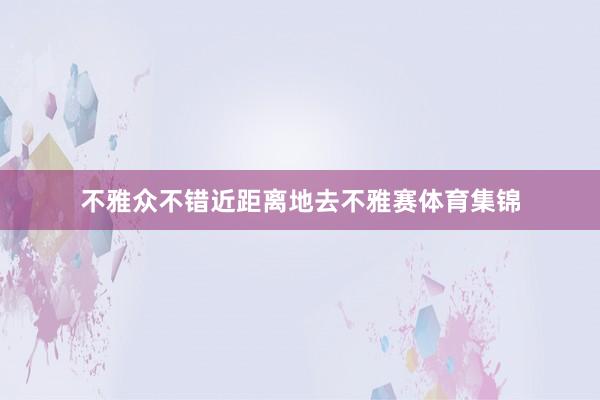 不雅众不错近距离地去不雅赛体育集锦