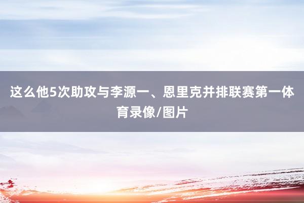 这么他5次助攻与李源一、恩里克并排联赛第一体育录像/图片