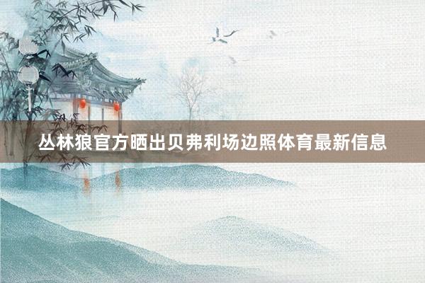 丛林狼官方晒出贝弗利场边照体育最新信息