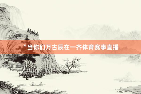 “当你们万古辰在一齐体育赛事直播