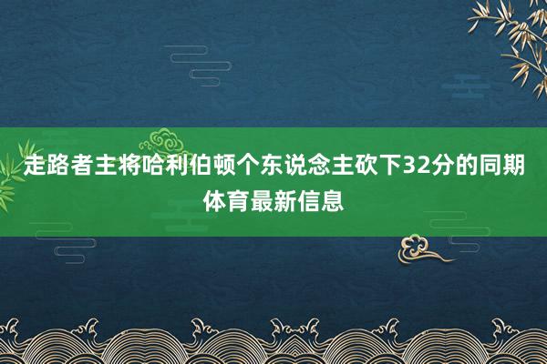走路者主将哈利伯顿个东说念主砍下32分的同期体育最新信息